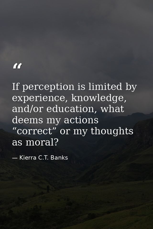 If perception is limited by experience, knowledge, and/or education, what deems my actions “correct” or my thoughts as m — Kierra C.T. Banks