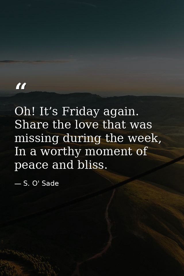 Oh! It’s Friday again. Share the love that was missing during the week, In a worthy moment of peace and bliss. — S. O' Sade