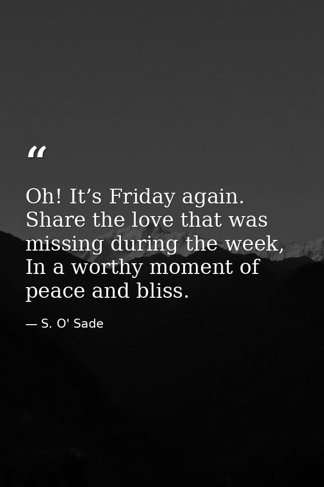 Oh! It’s Friday again. Share the love that was missing during the week, In a worthy moment of peace and bliss. — S. O' Sade