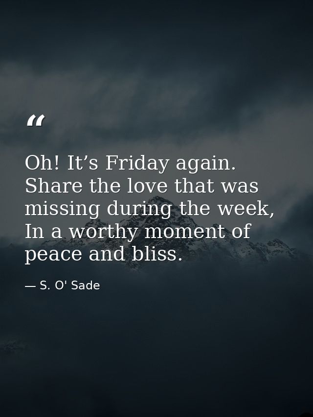 Oh! It’s Friday again. Share the love that was missing during the week, In a worthy moment of peace and bliss. — S. O' Sade