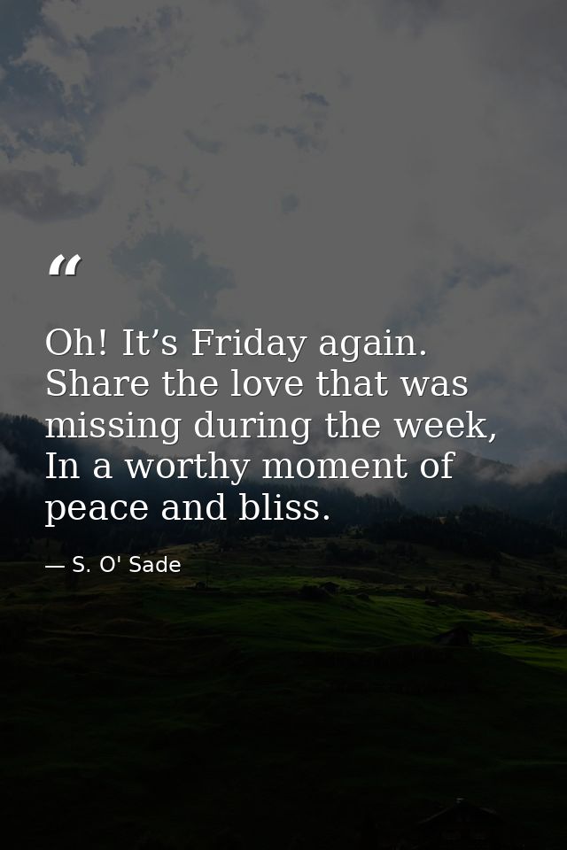 Oh! It’s Friday again. Share the love that was missing during the week, In a worthy moment of peace and bliss. — S. O' Sade