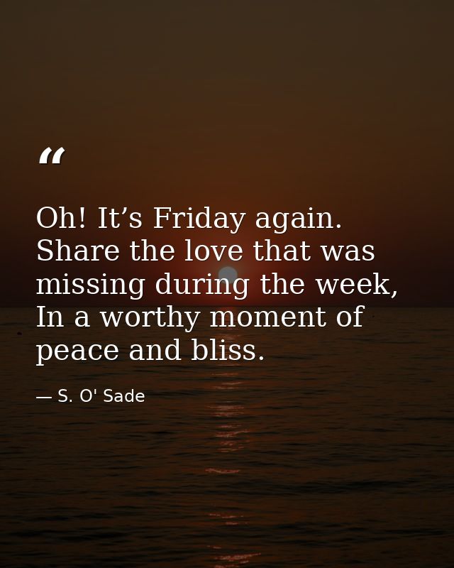 Oh! It’s Friday again. Share the love that was missing during the week, In a worthy moment of peace and bliss. — S. O' Sade