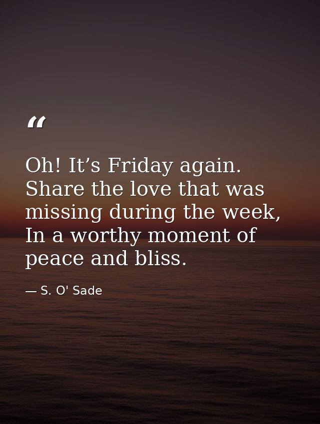 Oh! It’s Friday again. Share the love that was missing during the week, In a worthy moment of peace and bliss. — S. O' Sade
