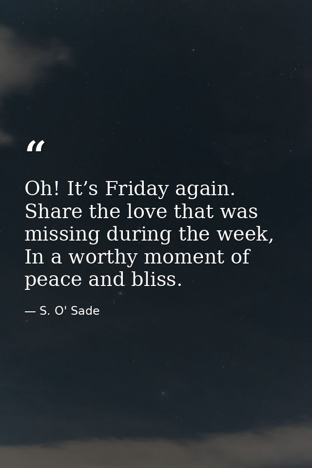 Oh! It’s Friday again. Share the love that was missing during the week, In a worthy moment of peace and bliss. — S. O' Sade
