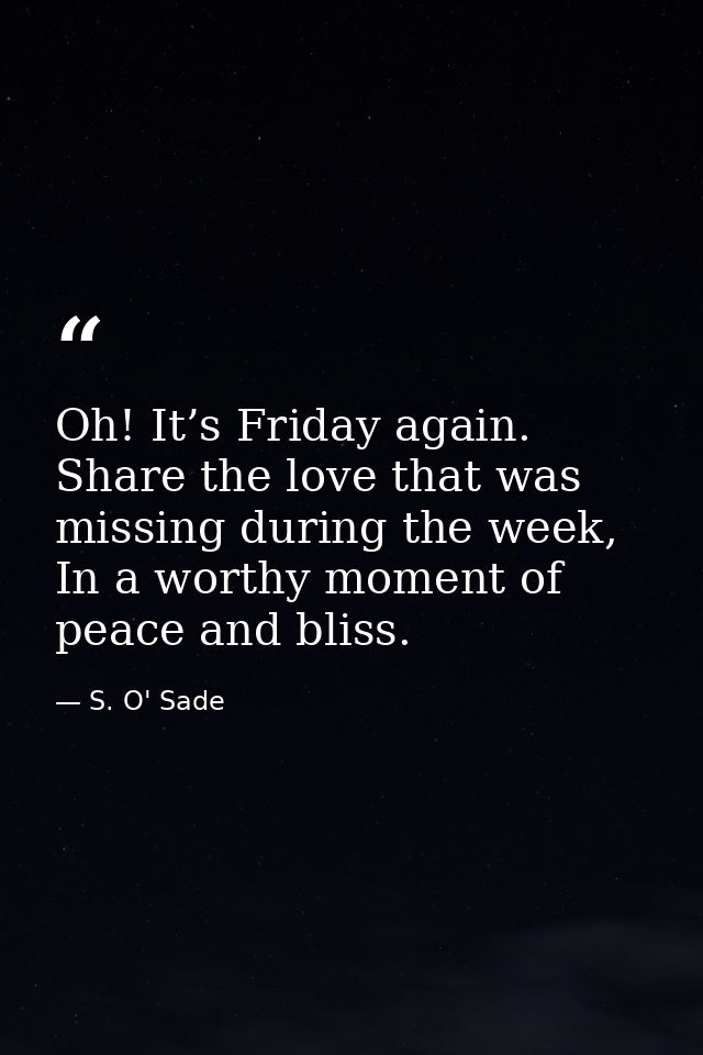 Oh! It’s Friday again. Share the love that was missing during the week, In a worthy moment of peace and bliss. — S. O' Sade