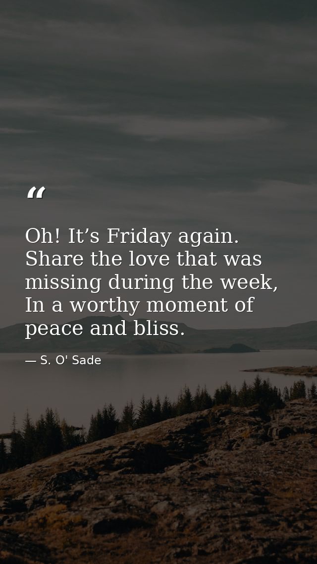 Oh! It’s Friday again. Share the love that was missing during the week, In a worthy moment of peace and bliss. — S. O' Sade
