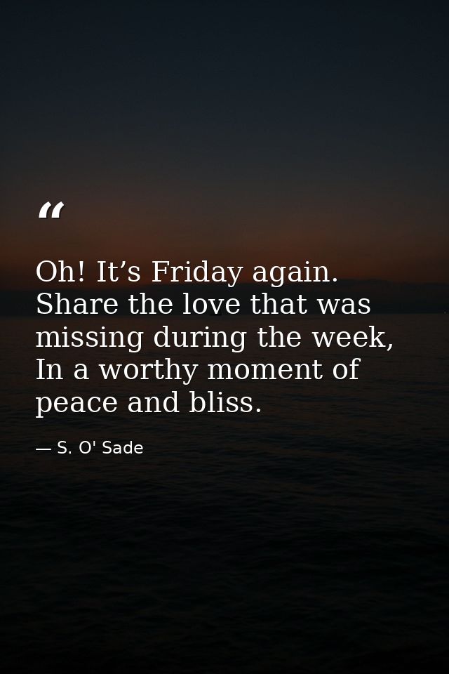Oh! It’s Friday again. Share the love that was missing during the week, In a worthy moment of peace and bliss. — S. O' Sade