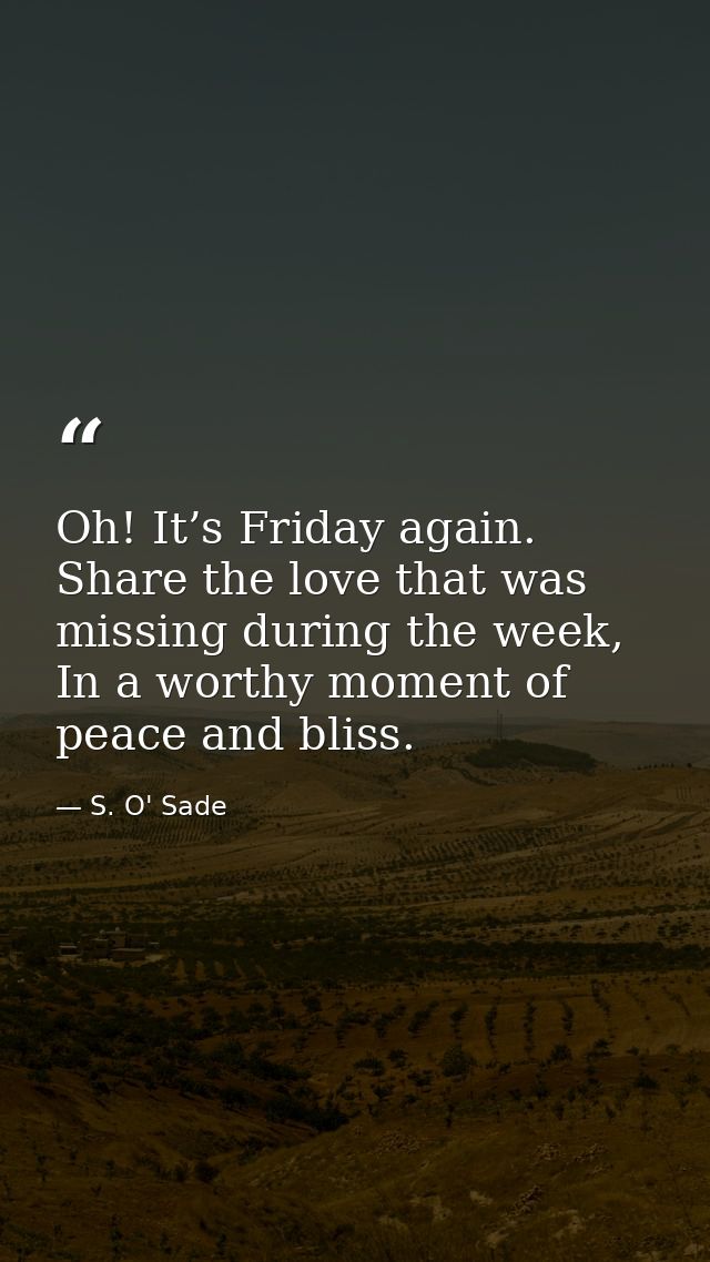 Oh! It’s Friday again. Share the love that was missing during the week, In a worthy moment of peace and bliss. — S. O' Sade