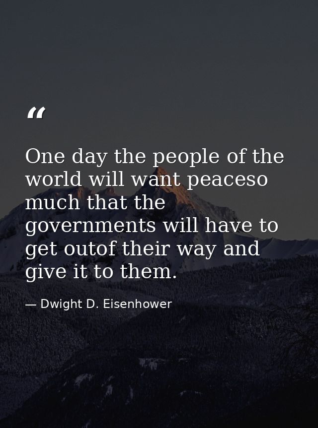 One day the people of the world will want peaceso much that the governments will have to get outof their way and give it — Dwight D. Eisenhower
