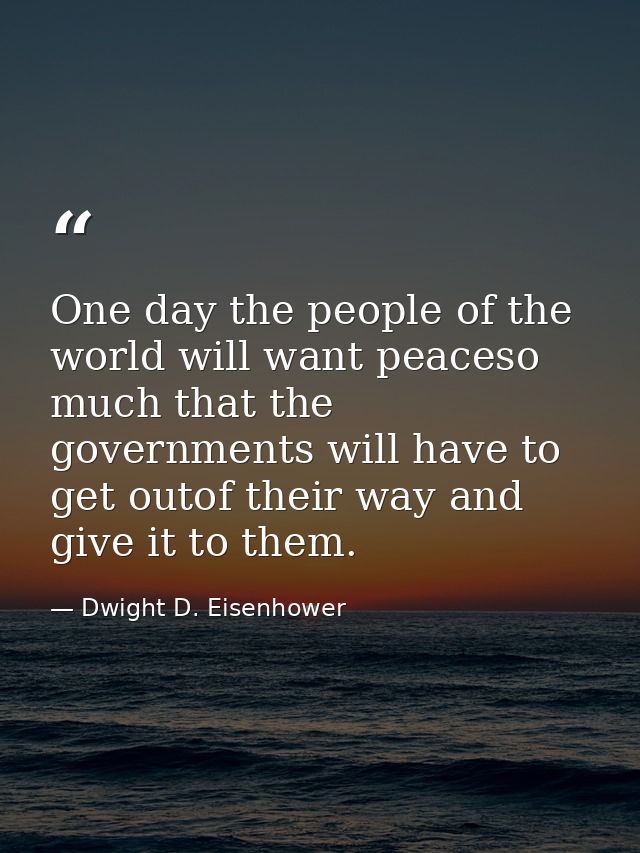 One day the people of the world will want peaceso much that the governments will have to get outof their way and give it — Dwight D. Eisenhower
