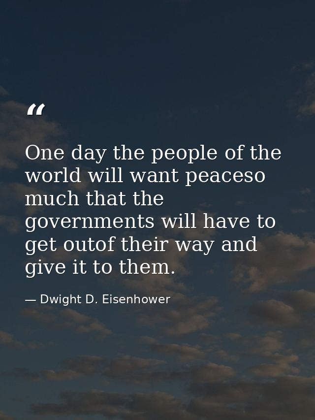 One day the people of the world will want peaceso much that the governments will have to get outof their way and give it — Dwight D. Eisenhower