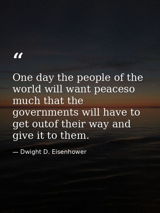 One day the people of the world will want peaceso much that the governments will have to get outof their way and give it — Dwight D. Eisenhower