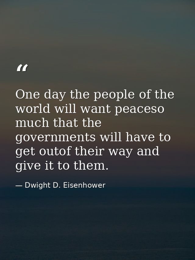 One day the people of the world will want peaceso much that the governments will have to get outof their way and give it — Dwight D. Eisenhower