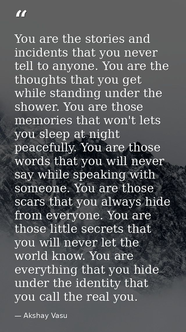 You are the stories and incidents that you never tell to anyone. You are the thoughts that you get while standing under  — Akshay Vasu