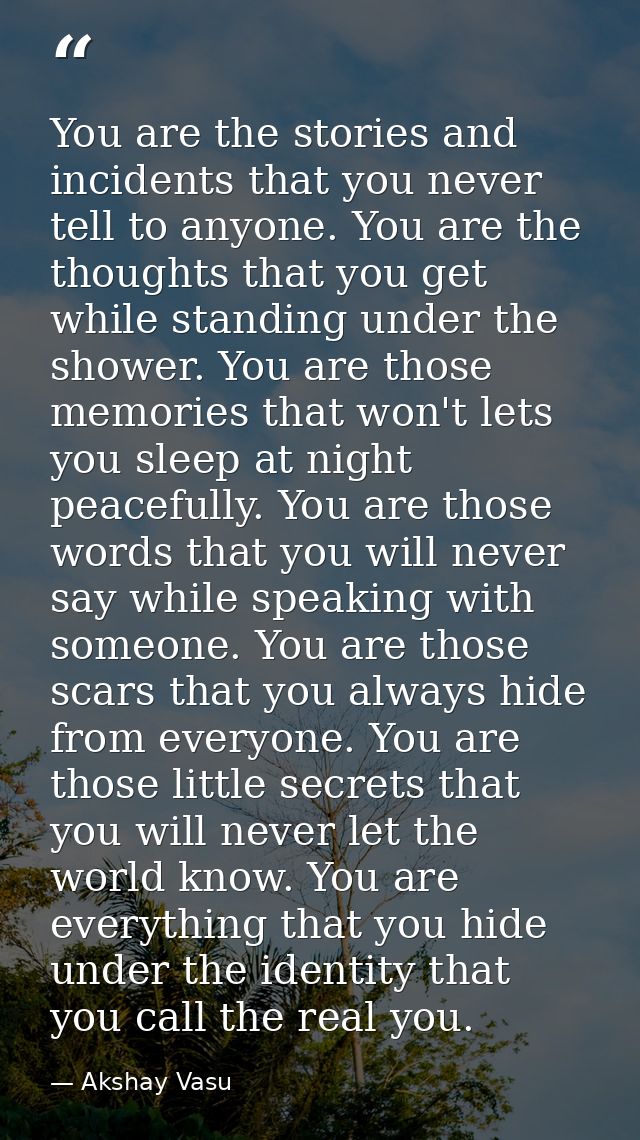 You are the stories and incidents that you never tell to anyone. You are the thoughts that you get while standing under  — Akshay Vasu