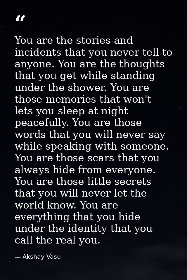 You are the stories and incidents that you never tell to anyone. You are the thoughts that you get while standing under  — Akshay Vasu