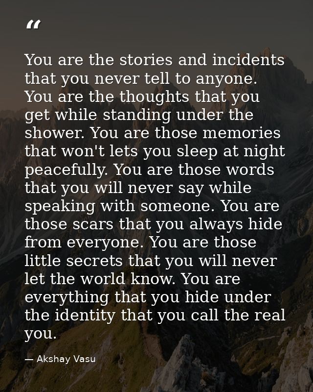 You are the stories and incidents that you never tell to anyone. You are the thoughts that you get while standing under  — Akshay Vasu