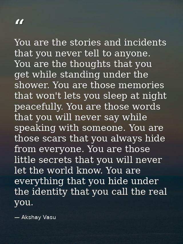 You are the stories and incidents that you never tell to anyone. You are the thoughts that you get while standing under  — Akshay Vasu