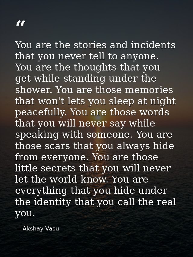 You are the stories and incidents that you never tell to anyone. You are the thoughts that you get while standing under  — Akshay Vasu