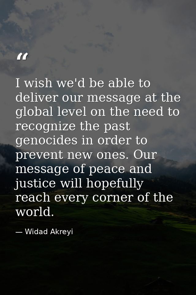 I wish we'd be able to deliver our message at the global level on the need to recognize the past genocides in order to p — Widad Akreyi
