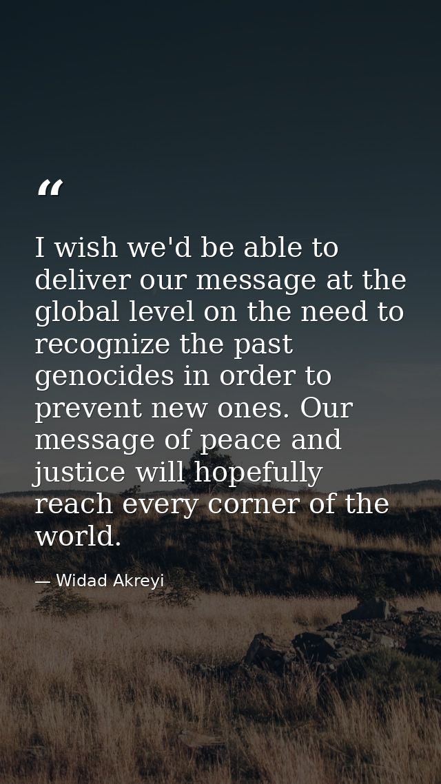 I wish we'd be able to deliver our message at the global level on the need to recognize the past genocides in order to p — Widad Akreyi