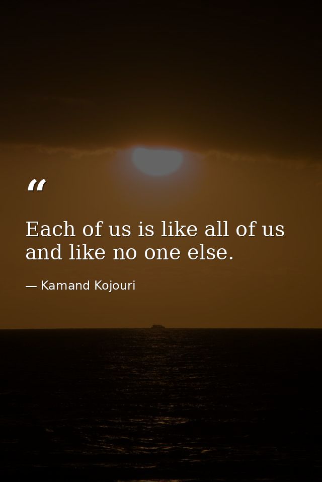 Each of us is like all of us and like no one else. — Kamand Kojouri