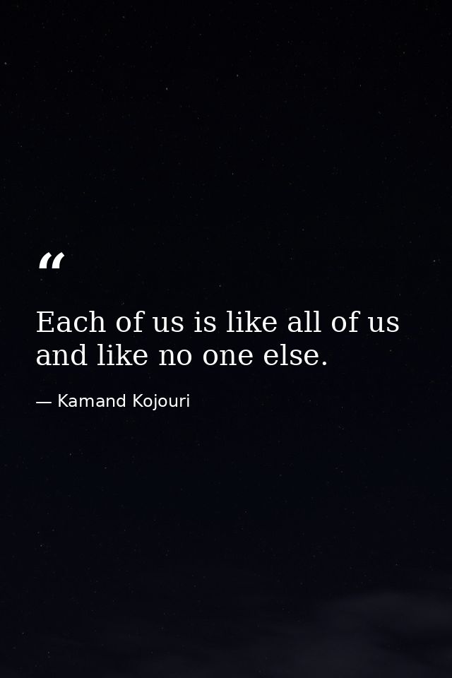 Each of us is like all of us and like no one else. — Kamand Kojouri