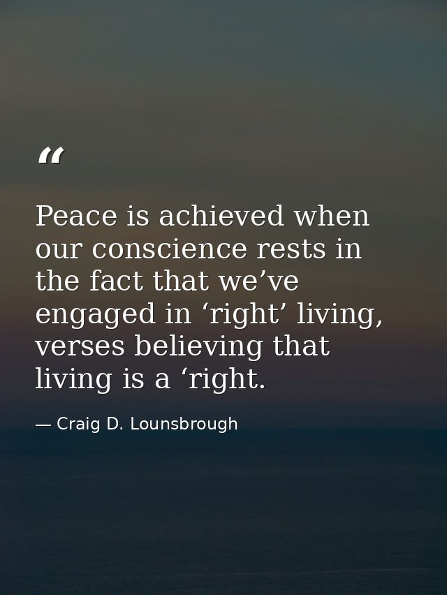 Peace is achieved when our conscience rests in the fact that we’ve engaged in ‘right’ living, verses believing that livi — Craig D. Lounsbrough