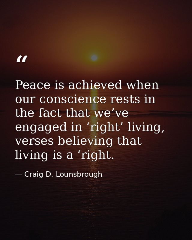 Peace is achieved when our conscience rests in the fact that we’ve engaged in ‘right’ living, verses believing that livi — Craig D. Lounsbrough