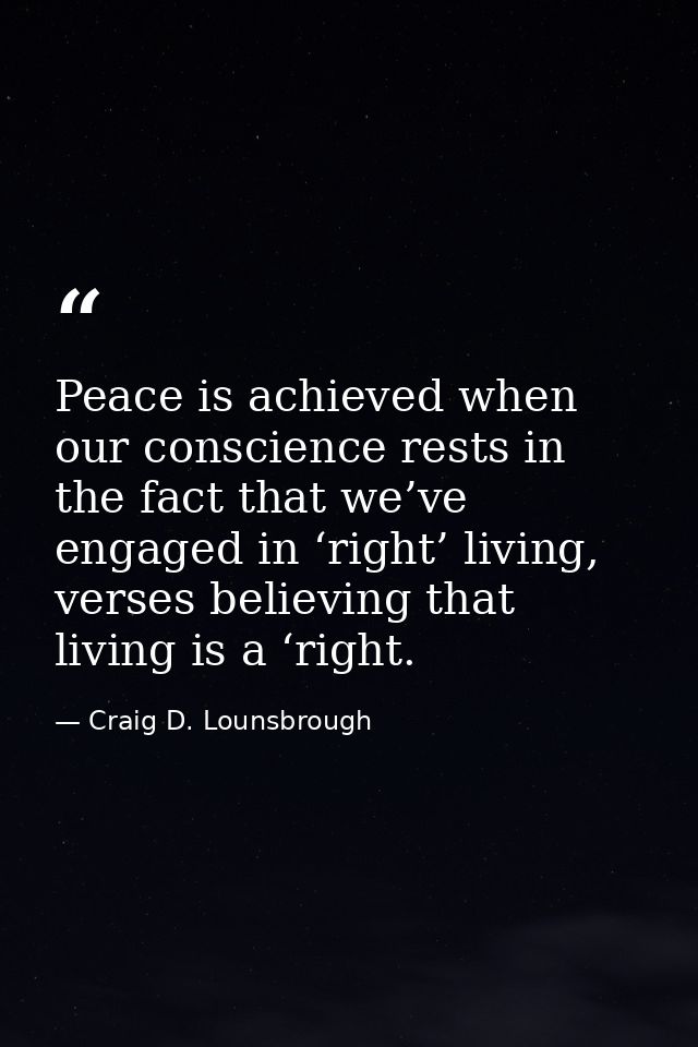 Peace is achieved when our conscience rests in the fact that we’ve engaged in ‘right’ living, verses believing that livi — Craig D. Lounsbrough