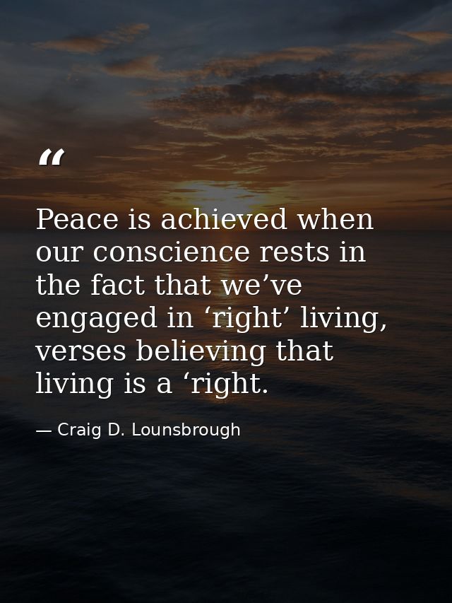 Peace is achieved when our conscience rests in the fact that we’ve engaged in ‘right’ living, verses believing that livi — Craig D. Lounsbrough