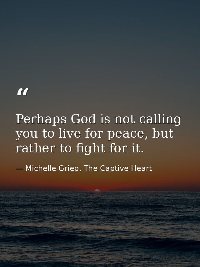 Perhaps God is not calling you to live for peace, but rather to fight for it. — Michelle Griep, The Captive Heart
