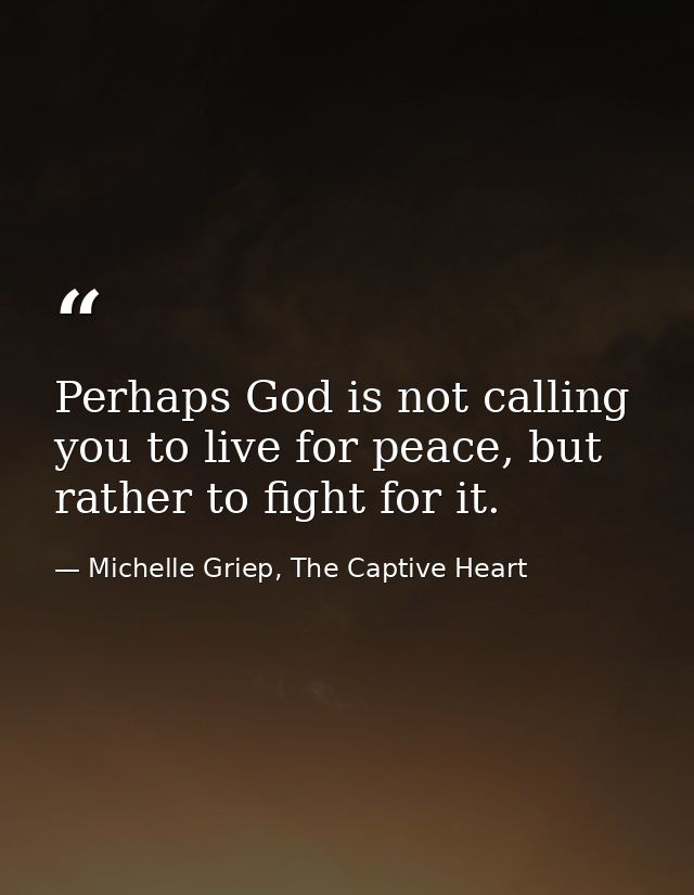 Perhaps God is not calling you to live for peace, but rather to fight for it. — Michelle Griep, The Captive Heart