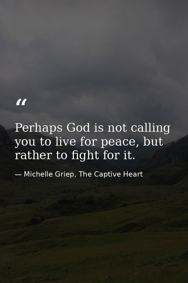 Perhaps God is not calling you to live for peace, but rather to fight for it. — Michelle Griep, The Captive Heart