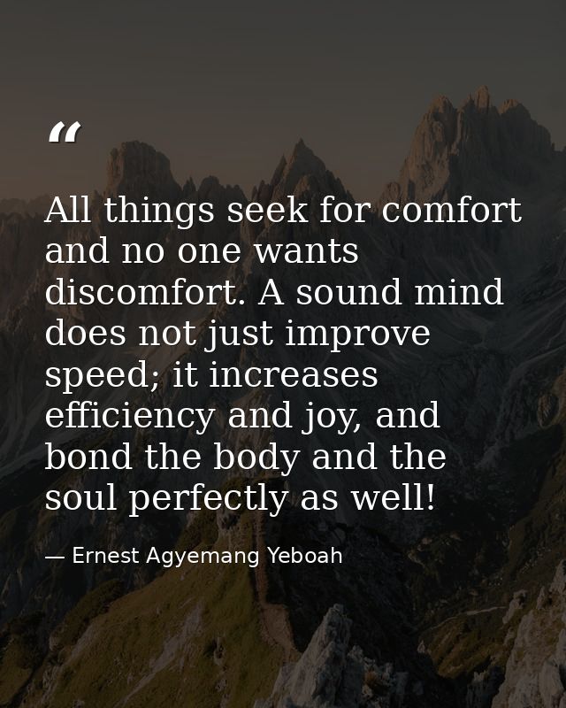 All things seek for comfort and no one wants discomfort. A sound mind does not just improve speed; it increases efficien — Ernest Agyemang Yeboah