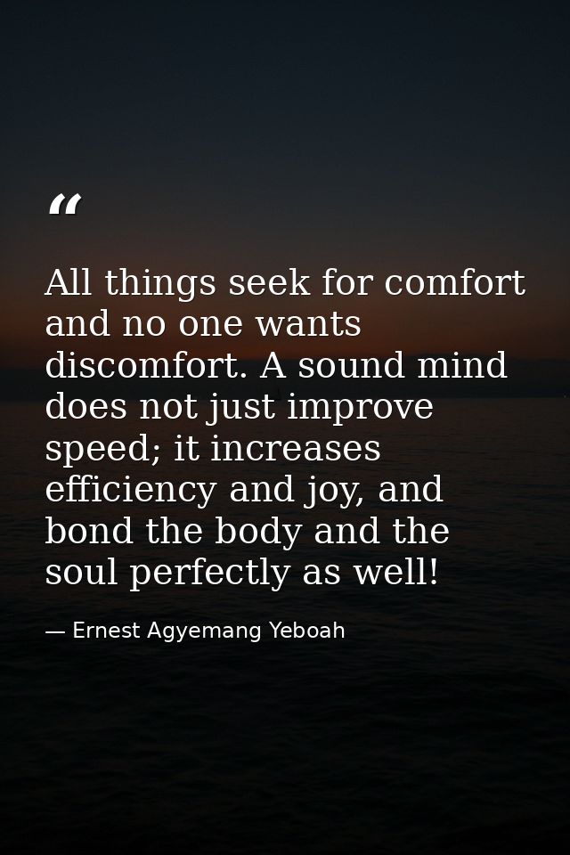 All things seek for comfort and no one wants discomfort. A sound mind does not just improve speed; it increases efficien — Ernest Agyemang Yeboah