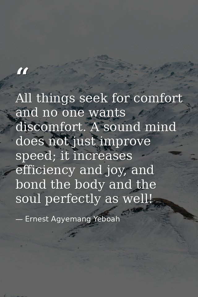 All things seek for comfort and no one wants discomfort. A sound mind does not just improve speed; it increases efficien — Ernest Agyemang Yeboah