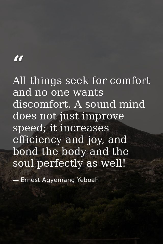 All things seek for comfort and no one wants discomfort. A sound mind does not just improve speed; it increases efficien — Ernest Agyemang Yeboah