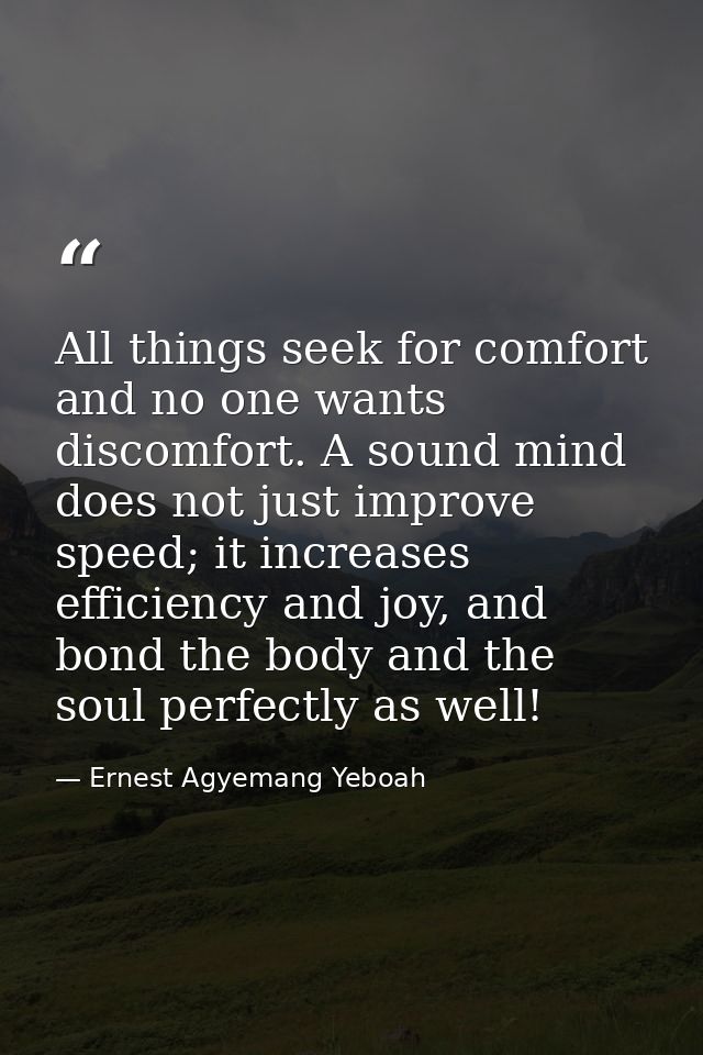 All things seek for comfort and no one wants discomfort. A sound mind does not just improve speed; it increases efficien — Ernest Agyemang Yeboah