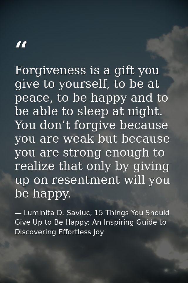 Forgiveness is a gift you give to yourself, to be at peace, to be happy and to be able to sleep at night. You don’t forg — Luminita D. Saviuc, 15 Things You Should Give Up to Be Happy: An Inspiring Guide to Discovering Effortless Joy