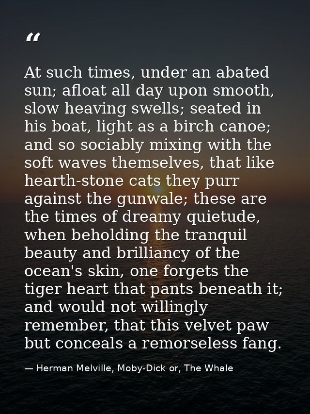 At such times, under an abated sun; afloat all day upon smooth, slow heaving swells; seated in his boat, light as a birc — Herman Melville, Moby-Dick or, The Whale