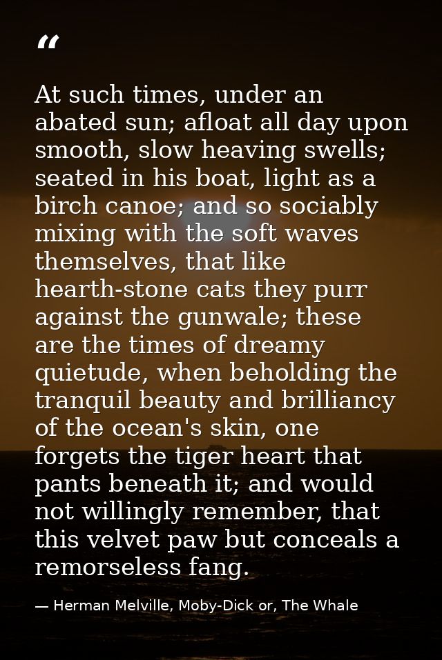 At such times, under an abated sun; afloat all day upon smooth, slow heaving swells; seated in his boat, light as a birc — Herman Melville, Moby-Dick or, The Whale