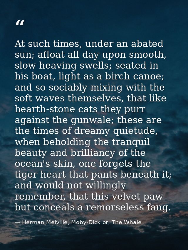 At such times, under an abated sun; afloat all day upon smooth, slow heaving swells; seated in his boat, light as a birc — Herman Melville, Moby-Dick or, The Whale