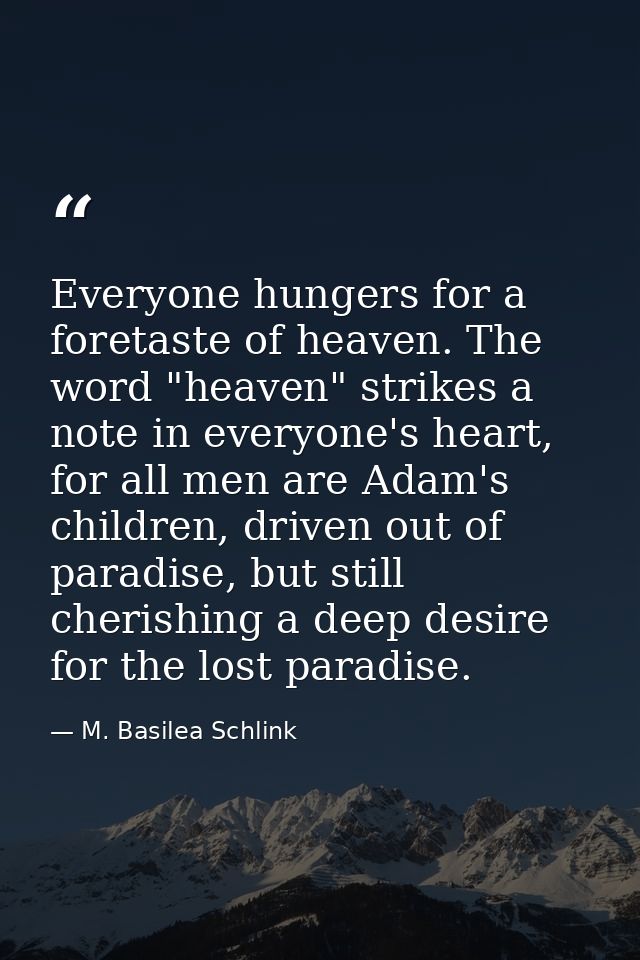 Everyone hungers for a foretaste of heaven. The word "heaven" strikes a note in everyone's heart, for all men are Adam's — M. Basilea Schlink