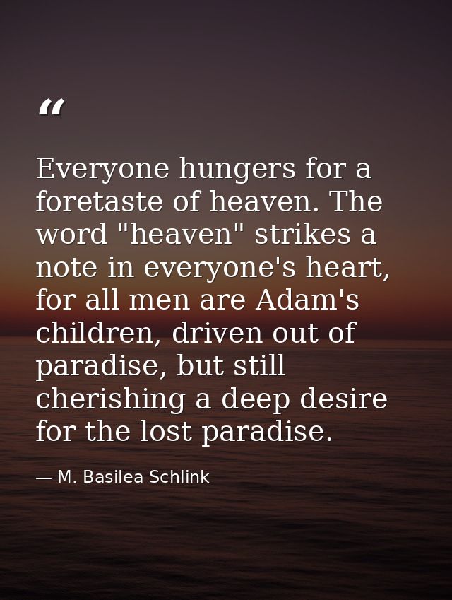 Everyone hungers for a foretaste of heaven. The word "heaven" strikes a note in everyone's heart, for all men are Adam's — M. Basilea Schlink