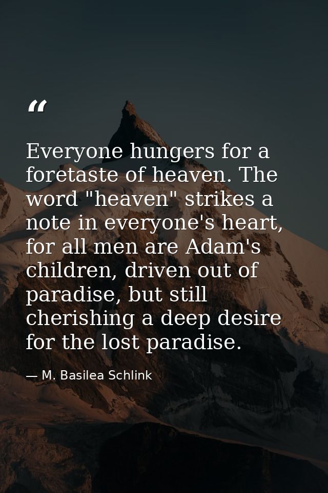 Everyone hungers for a foretaste of heaven. The word "heaven" strikes a note in everyone's heart, for all men are Adam's — M. Basilea Schlink