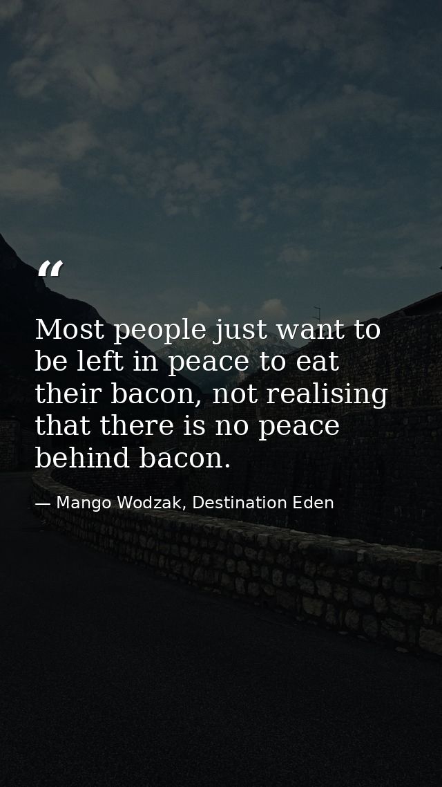 Most people just want to be left in peace to eat their bacon, not realising that there is no peace behind bacon. — Mango Wodzak, Destination Eden