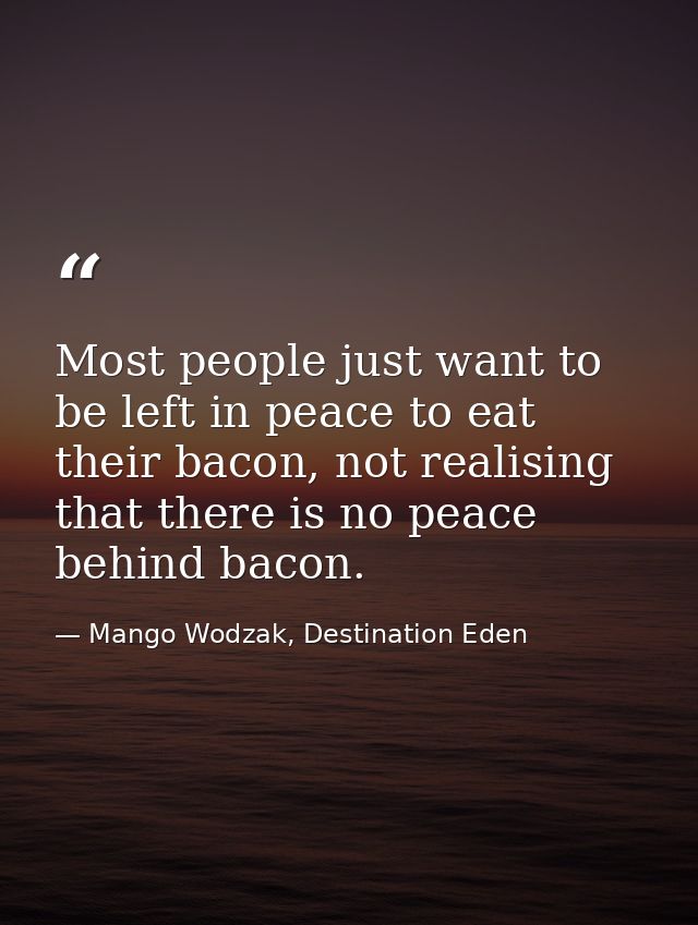 Most people just want to be left in peace to eat their bacon, not realising that there is no peace behind bacon. — Mango Wodzak, Destination Eden