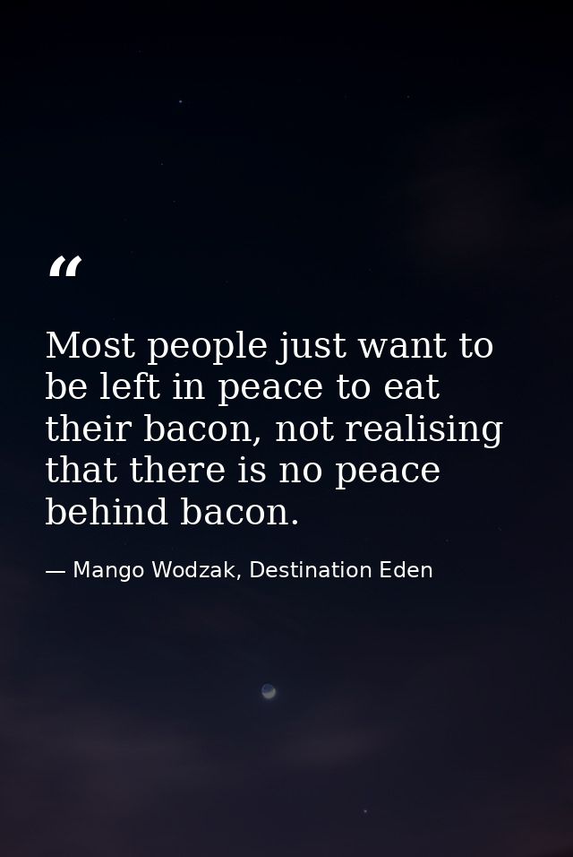 Most people just want to be left in peace to eat their bacon, not realising that there is no peace behind bacon. — Mango Wodzak, Destination Eden