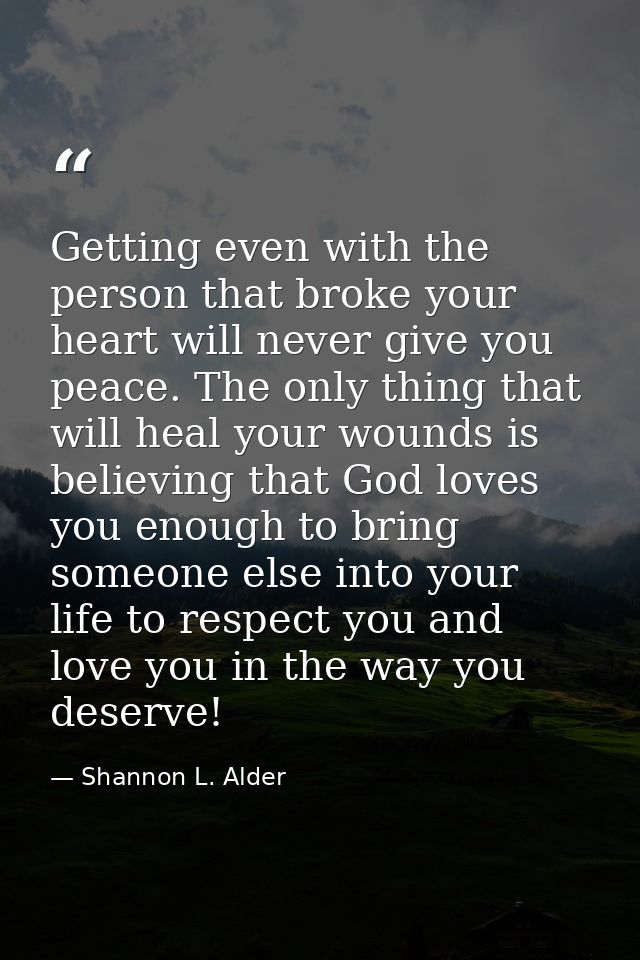 Getting even with the person that broke your heart will never give you peace. The only thing that will heal your wounds  — Shannon L. Alder
